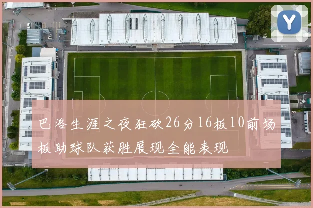 巴洛生涯之夜狂砍26分16板10前场板助球队获胜展现全能表现