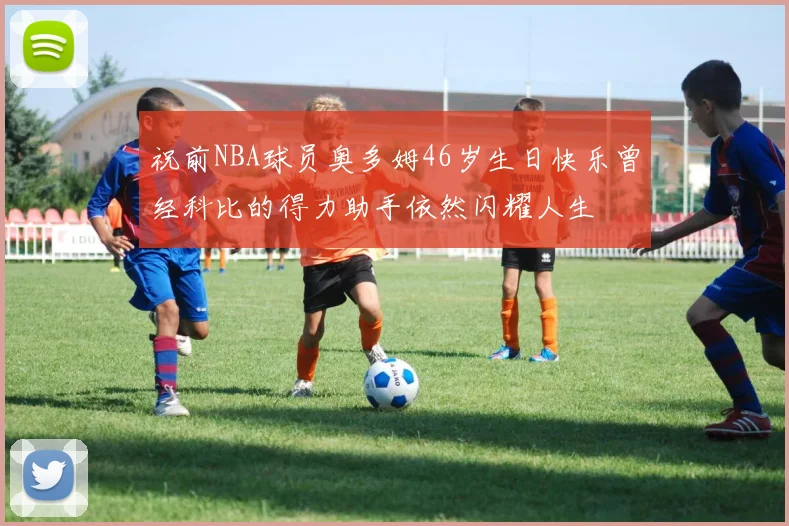 祝前NBA球员奥多姆46岁生日快乐曾经科比的得力助手依然闪耀人生
