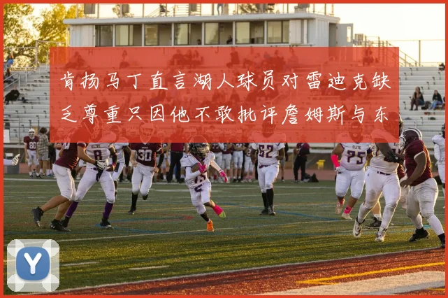 肯扬马丁直言湖人球员对雷迪克缺乏尊重只因他不敢批评詹姆斯与东契奇