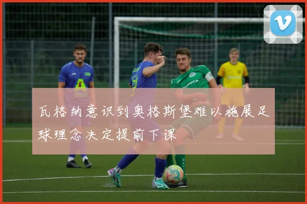 瓦格纳意识到奥格斯堡难以施展足球理念决定提前下课