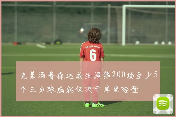 克莱汤普森达成生涯第200场至少5个三分球成就仅次于库里哈登