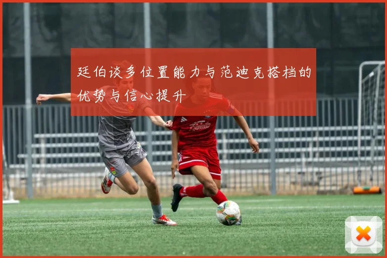 廷伯谈多位置能力与范迪克搭档的优势与信心提升