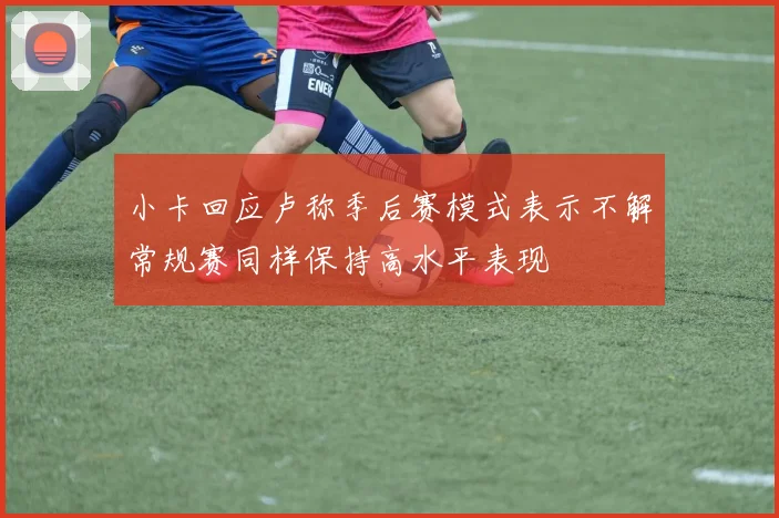 小卡回应卢称季后赛模式表示不解常规赛同样保持高水平表现