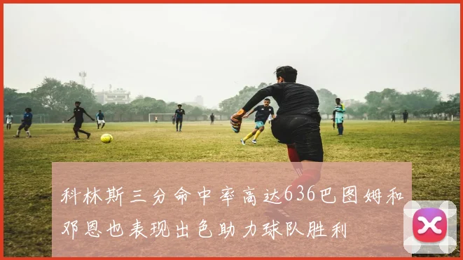 科林斯三分命中率高达636巴图姆和邓恩也表现出色助力球队胜利