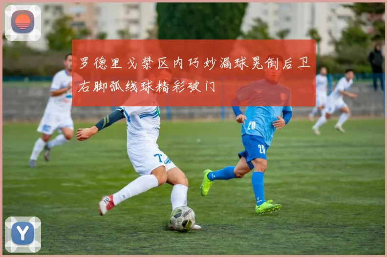 罗德里戈禁区内巧妙漏球晃倒后卫右脚弧线球精彩破门