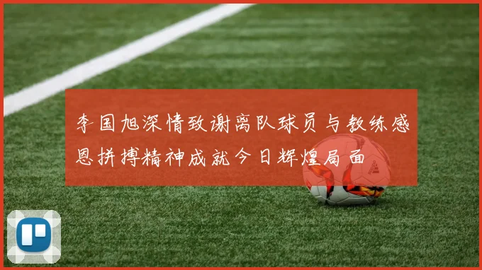 李国旭深情致谢离队球员与教练感恩拼搏精神成就今日辉煌局面