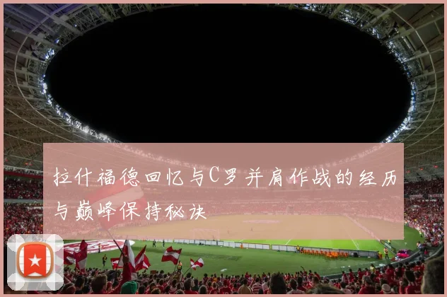 拉什福德回忆与C罗并肩作战的经历与巅峰保持秘诀