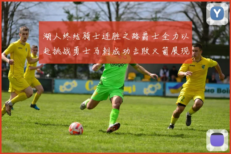湖人终结骑士连胜之路爵士全力以赴挑战勇士马刺成功击败火箭展现实力