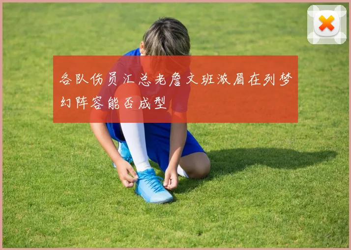 各队伤员汇总老詹文班浓眉在列梦幻阵容能否成型