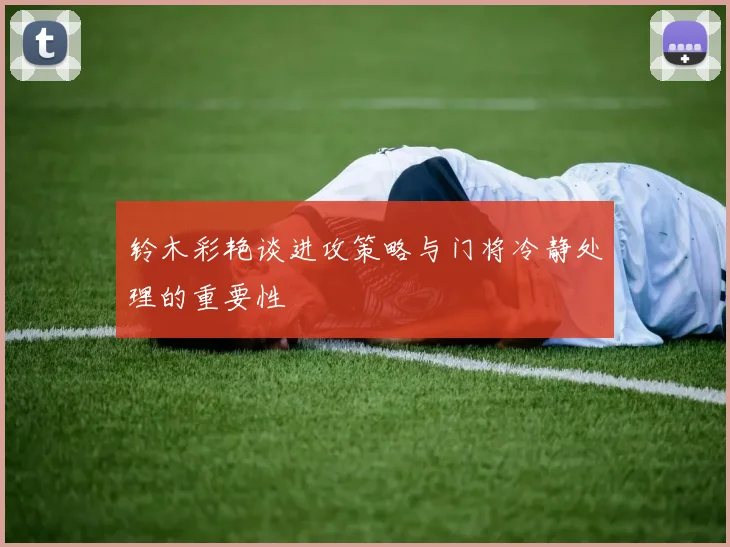 铃木彩艳谈进攻策略与门将冷静处理的重要性
