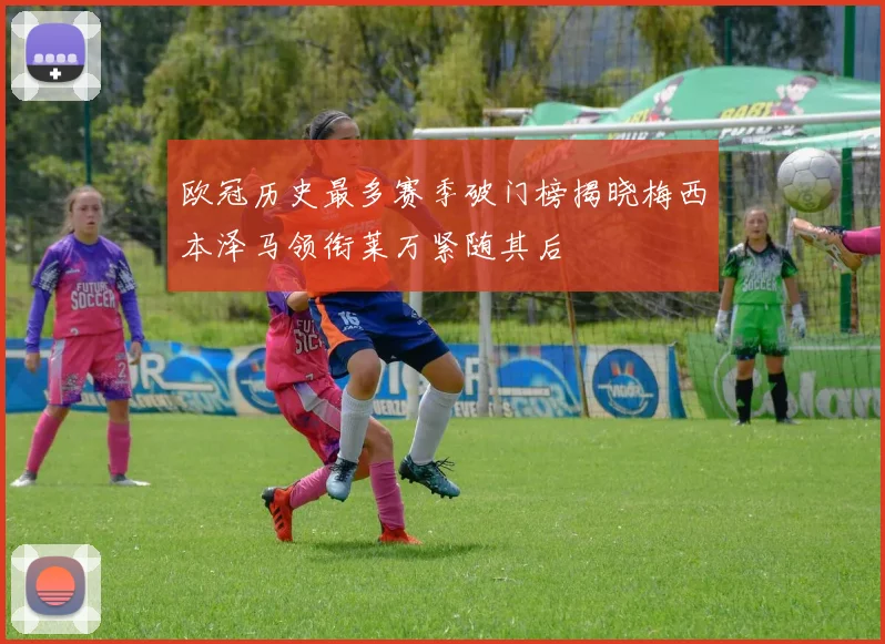 欧冠历史最多赛季破门榜揭晓梅西本泽马领衔莱万紧随其后