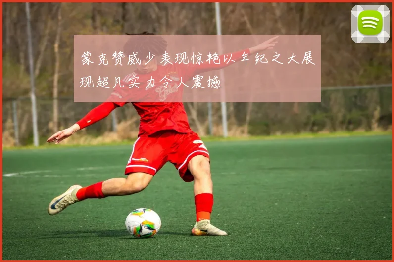 蒙克赞威少表现惊艳以年纪之大展现超凡实力令人震撼