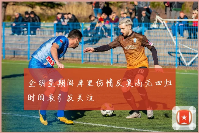 全明星期间库里伤情反复尚无回归时间表引发关注