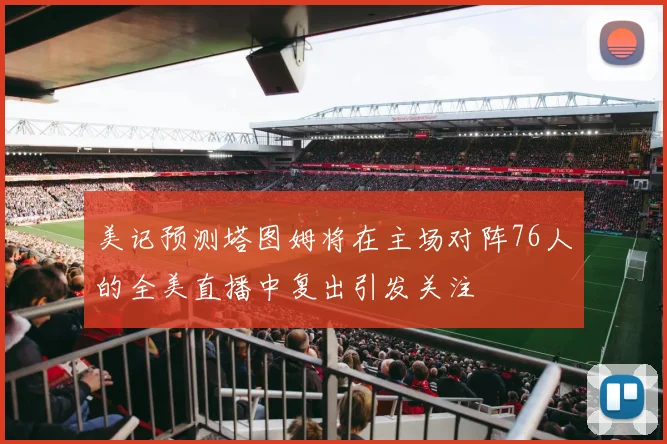 美记预测塔图姆将在主场对阵76人的全美直播中复出引发关注