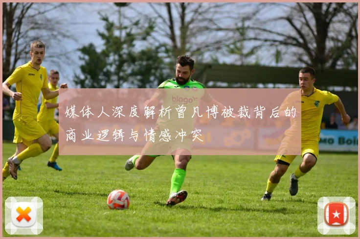 媒体人深度解析曾凡博被裁背后的商业逻辑与情感冲突