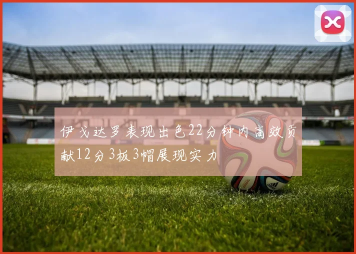 伊戈达罗表现出色22分钟内高效贡献12分3板3帽展现实力
