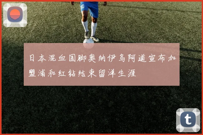 日本混血国脚奥纳伊乌阿道宣布加盟浦和红钻结束留洋生涯
