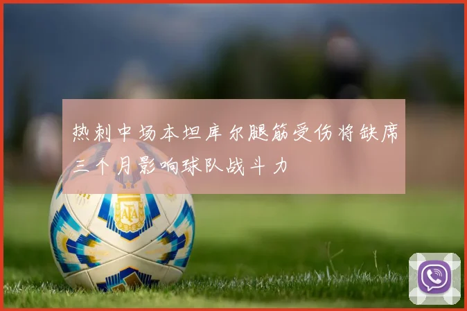 热刺中场本坦库尔腿筋受伤将缺席三个月影响球队战斗力