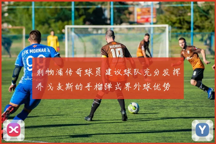 利物浦传奇球员建议球队充分发挥乔戈麦斯的手榴弹式界外球优势