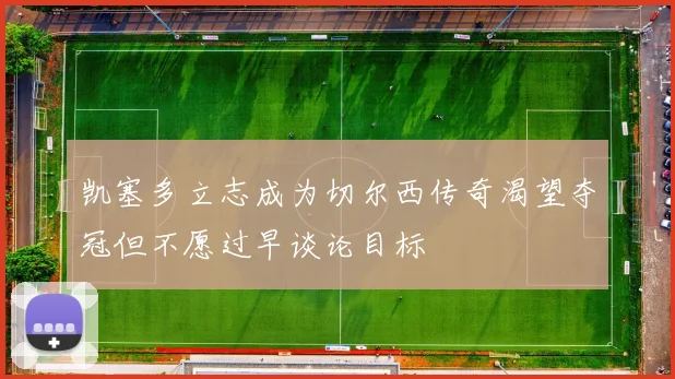凯塞多立志成为切尔西传奇渴望夺冠但不愿过早谈论目标