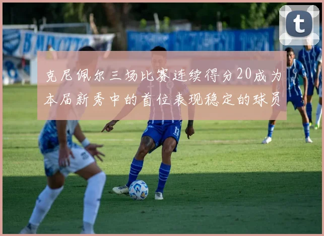克尼佩尔三场比赛连续得分20成为本届新秀中的首位表现稳定的球员