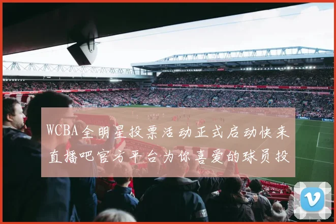 WCBA全明星投票活动正式启动快来直播吧官方平台为你喜爱的球员投票吧
