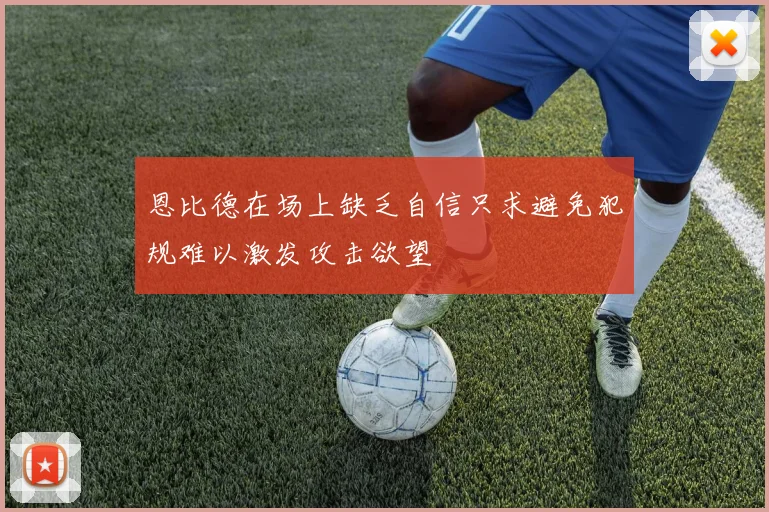 恩比德在场上缺乏自信只求避免犯规难以激发攻击欲望