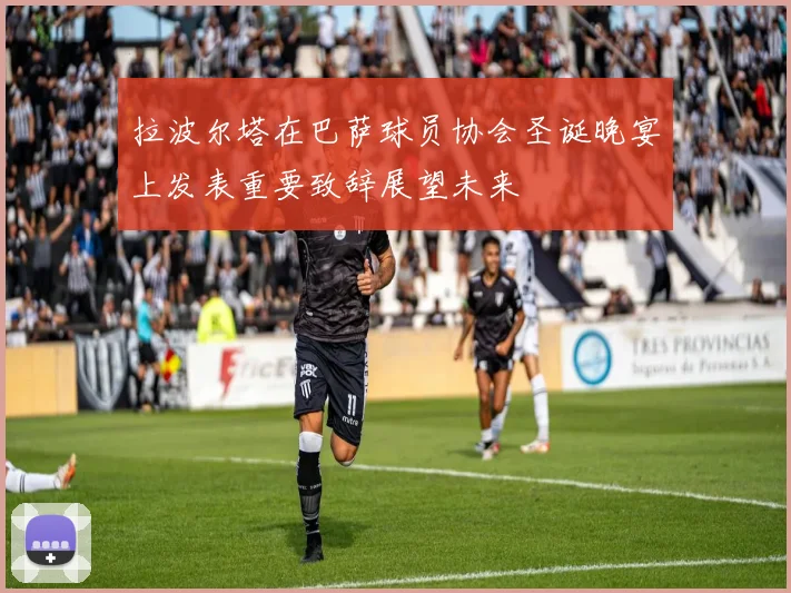 拉波尔塔在巴萨球员协会圣诞晚宴上发表重要致辞展望未来