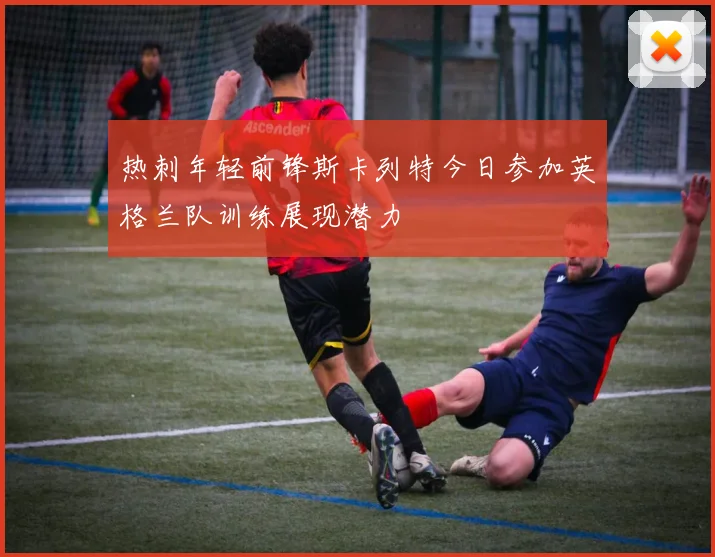 热刺年轻前锋斯卡列特今日参加英格兰队训练展现潜力