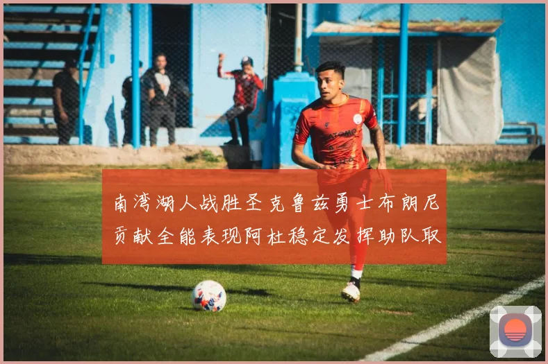 南湾湖人战胜圣克鲁兹勇士布朗尼贡献全能表现阿杜稳定发挥助队取胜