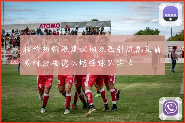格伦约翰逊建议切尔西引进凯莱赫或特拉福德以增强球队实力